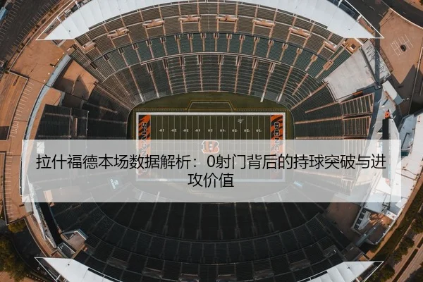 拉什福德本场数据解析：0射门背后的持球突破与进攻价值